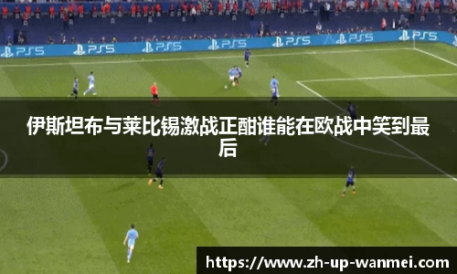 伊斯坦布与莱比锡激战正酣谁能在欧战中笑到最后