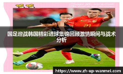 国足迎战韩国精彩进球集锦回顾激情瞬间与战术分析