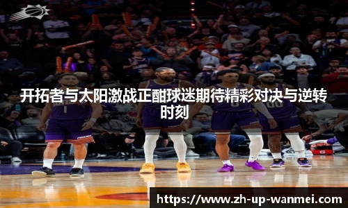 开拓者与太阳激战正酣球迷期待精彩对决与逆转时刻