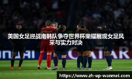 美国女足迎战南韩队争夺世界杯荣耀展现女足风采与实力对决
