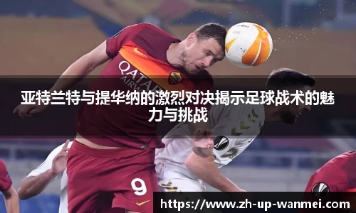 亚特兰特与提华纳的激烈对决揭示足球战术的魅力与挑战
