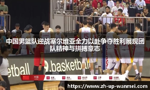 中国男篮队迎战塞尔维亚全力以赴争夺胜利展现团队精神与拼搏意志