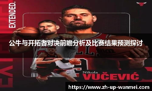公牛与开拓者对决前瞻分析及比赛结果预测探讨