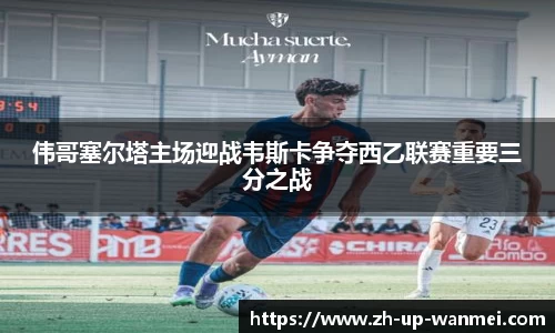 伟哥塞尔塔主场迎战韦斯卡争夺西乙联赛重要三分之战