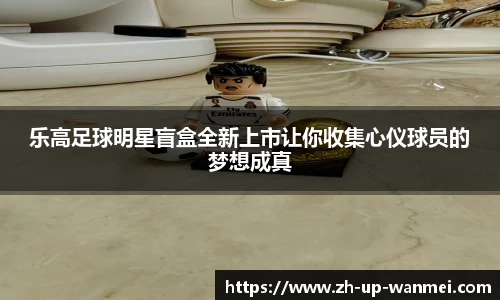 乐高足球明星盲盒全新上市让你收集心仪球员的梦想成真