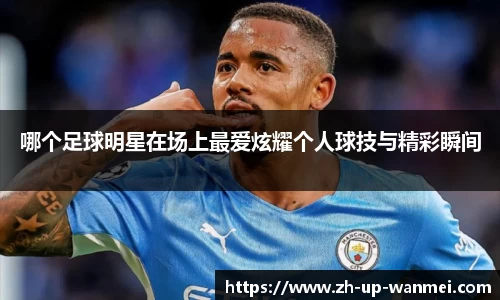 哪个足球明星在场上最爱炫耀个人球技与精彩瞬间