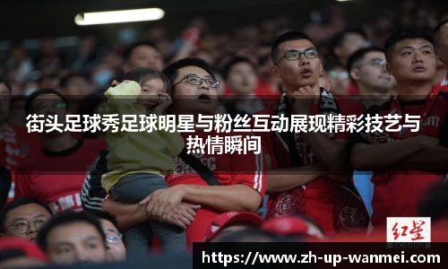 街头足球秀足球明星与粉丝互动展现精彩技艺与热情瞬间