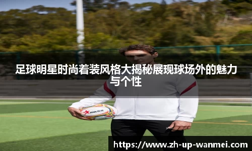 足球明星时尚着装风格大揭秘展现球场外的魅力与个性